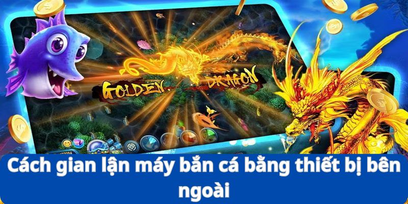 Cách gian lận máy bắn cá khá hiệu quả là sử dụng thiết bị bên ngoài