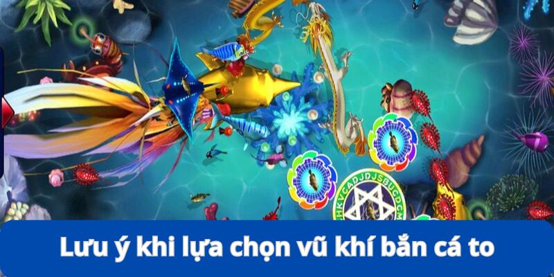 Vài lưu ý quan trọng giúp việc lựa chọn vũ khí bắn cá to hiệu quả hơn