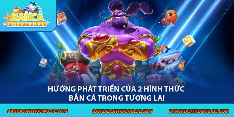 Hướng phát triển của 2 hình thức bắn cá trong tương lai