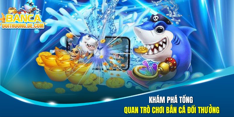 Khám phá tổng quan trò chơi bắn cá đổi thưởng