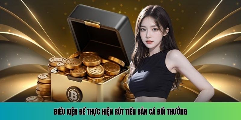 Điều kiện để thực hiện rút tiền bắn cá đổi thưởng